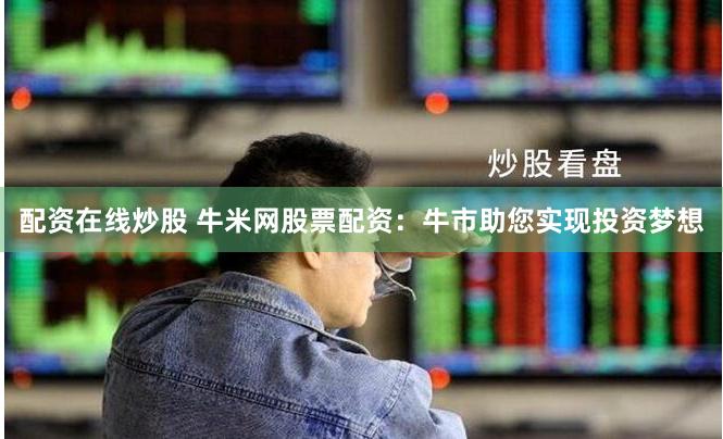 配资在线炒股 牛米网股票配资：牛市助您实现投资梦想