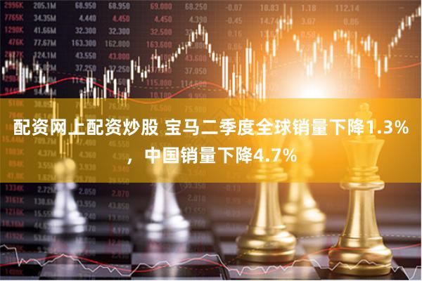 配资网上配资炒股 宝马二季度全球销量下降1.3%，中国销量下降4.7%