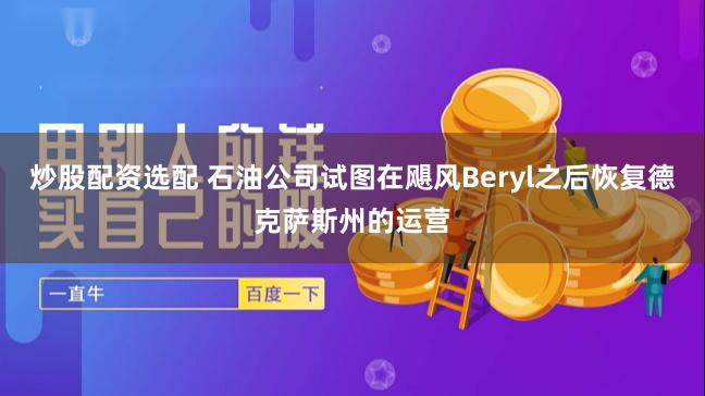 炒股配资选配 石油公司试图在飓风Beryl之后恢复德克萨斯州的运营