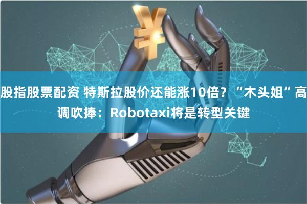 股指股票配资 特斯拉股价还能涨10倍？“木头姐”高调吹捧：Robotaxi将是转型关键