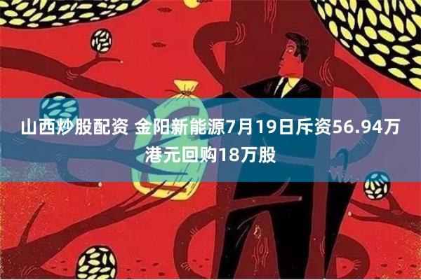 山西炒股配资 金阳新能源7月19日斥资56.94万港元回购18万股