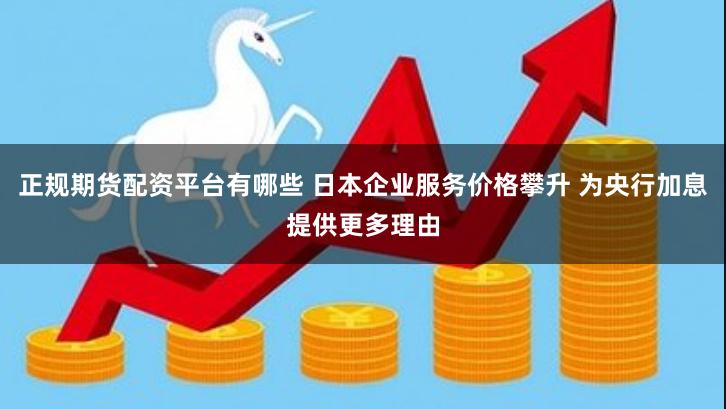 正规期货配资平台有哪些 日本企业服务价格攀升 为央行加息提供更多理由