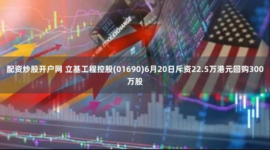 配资炒股开户网 立基工程控股(01690)6月20日斥资22.5万港元回购300万股