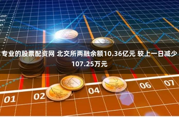 专业的股票配资网 北交所两融余额10.36亿元 较上一日减少107.25万元