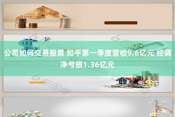 公司如何交易股票 知乎第一季度营收9.6亿元 经调净亏损1.36亿元