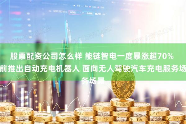 股票配资公司怎么样 能链智电一度暴涨超70% 此前推出自动充电机器人 面向无人驾驶汽车充电服务场景