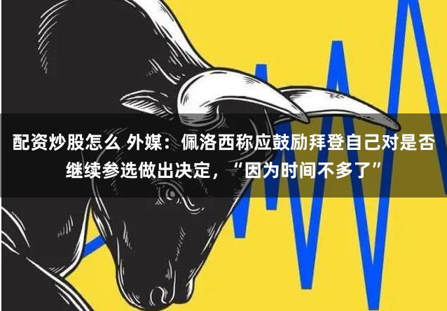 配资炒股怎么 外媒：佩洛西称应鼓励拜登自己对是否继续参选做出决定，“因为时间不多了”