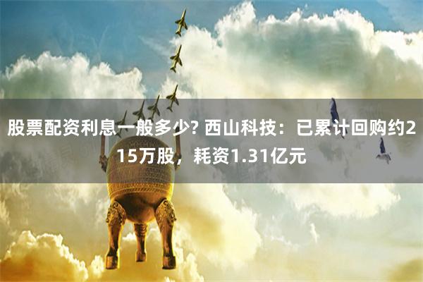 股票配资利息一般多少? 西山科技：已累计回购约215万股，耗资1.31亿元