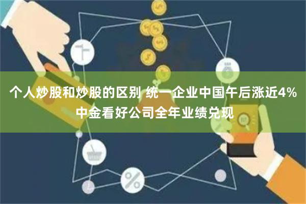 个人炒股和炒股的区别 统一企业中国午后涨近4% 中金看好公司全年业绩兑现