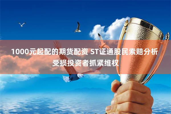 1000元起配的期货配资 ST证通股民索赔分析 受损投资者抓紧维权