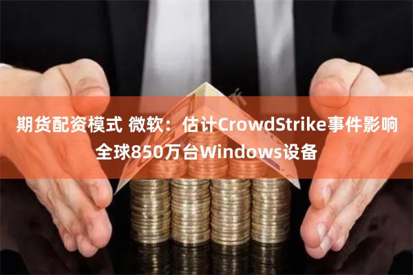 期货配资模式 微软：估计CrowdStrike事件影响全球850万台Windows设备