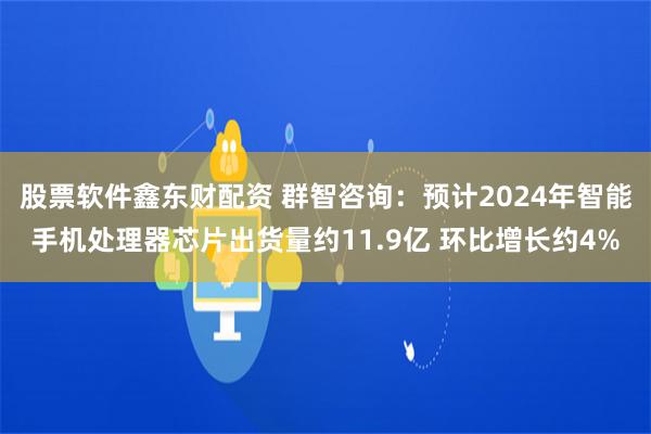 股票软件鑫东财配资 群智咨询：预计2024年智能手机处理器芯片出货量约11.9亿 环比增长约4%