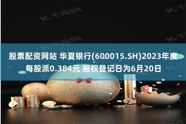 股票配资网站 华夏银行(600015.SH)2023年度每股派0.384元 股权登记日为6月20日