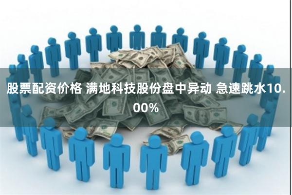 股票配资价格 满地科技股份盘中异动 急速跳水10.00%