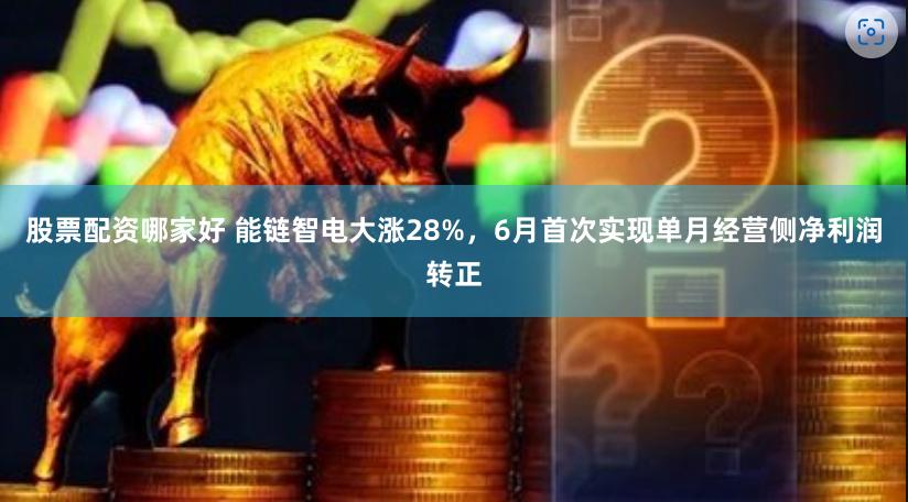 股票配资哪家好 能链智电大涨28%，6月首次实现单月经营侧净利润转正