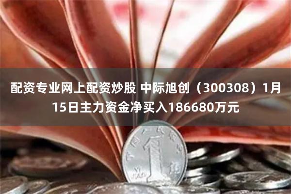 配资专业网上配资炒股 中际旭创（300308）1月15日主力资金净买入186680万元