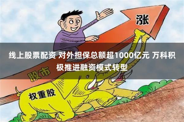 线上股票配资 对外担保总额超1000亿元 万科积极推进融资模式转型