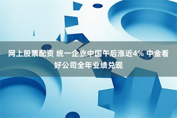 网上股票配资 统一企业中国午后涨近4% 中金看好公司全年业绩兑现