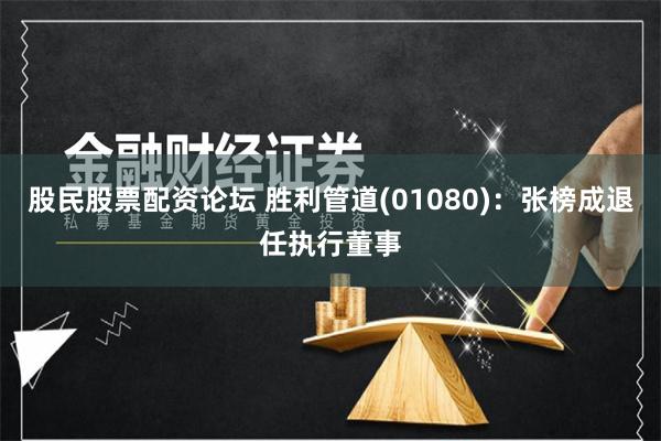 股民股票配资论坛 胜利管道(01080)：张榜成退任执行董事