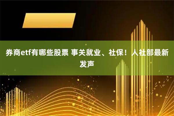 券商etf有哪些股票 事关就业、社保！人社部最新发声