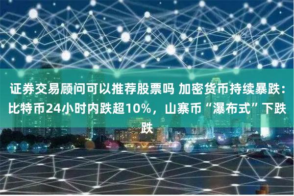 证券交易顾问可以推荐股票吗 加密货币持续暴跌：比特币24小时内跌超10%，山寨币“瀑布式”下跌