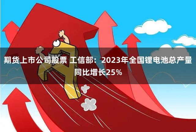 期货上市公司股票 工信部：2023年全国锂电池总产量同比增长25%