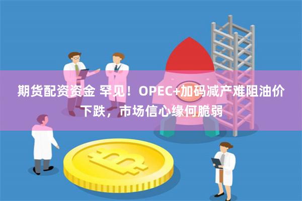 期货配资资金 罕见！OPEC+加码减产难阻油价下跌，市场信心缘何脆弱