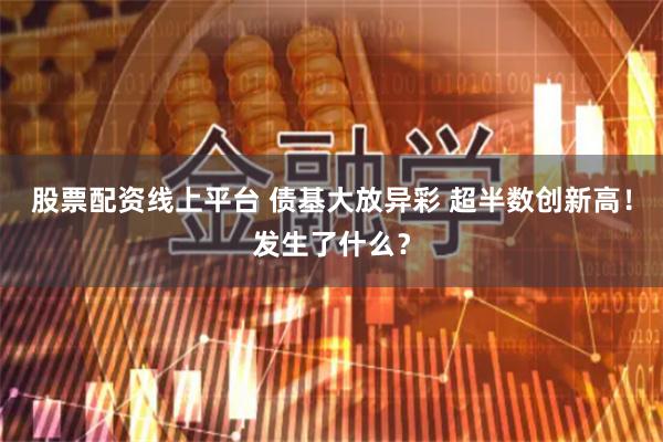 股票配资线上平台 债基大放异彩 超半数创新高！发生了什么？