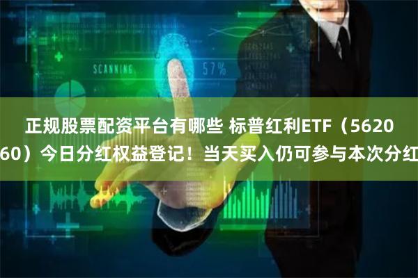 正规股票配资平台有哪些 标普红利ETF（562060）今日分红权益登记！当天买入仍可参与本次分红