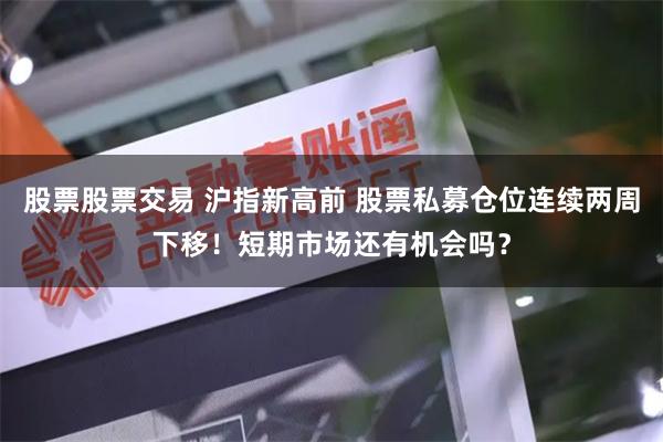 股票股票交易 沪指新高前 股票私募仓位连续两周下移！短期市场还有机会吗？