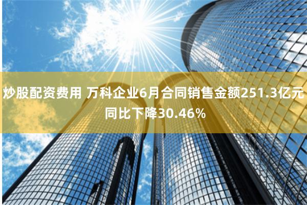 炒股配资费用 万科企业6月合同销售金额251.3亿元 同比下降30.46%