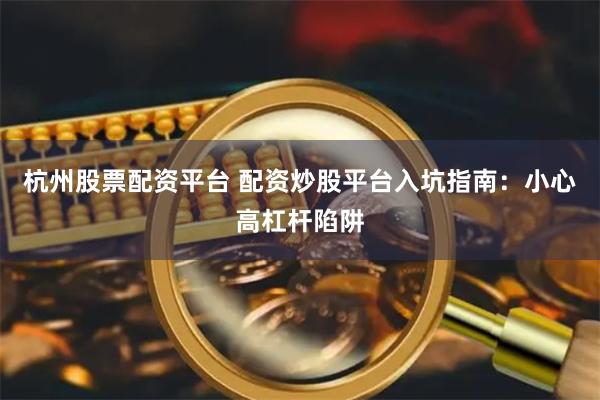 杭州股票配资平台 配资炒股平台入坑指南：小心高杠杆陷阱