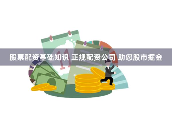 股票配资基础知识 正规配资公司 助您股市掘金