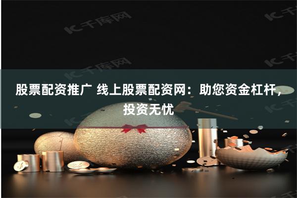 股票配资推广 线上股票配资网：助您资金杠杆，投资无忧