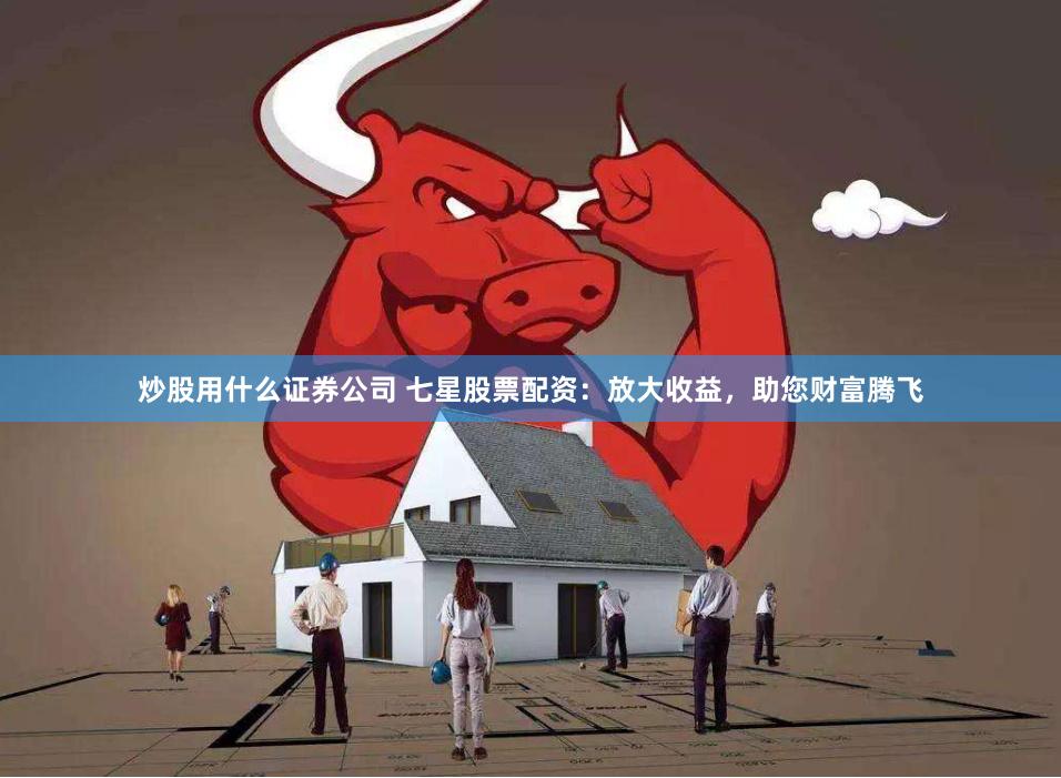 炒股用什么证券公司 七星股票配资：放大收益，助您财富腾飞