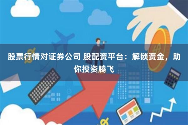 股票行情对证券公司 股配资平台：解锁资金，助你投资腾飞