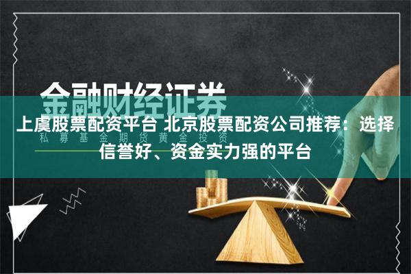 上虞股票配资平台 北京股票配资公司推荐：选择信誉好、资金实力强的平台