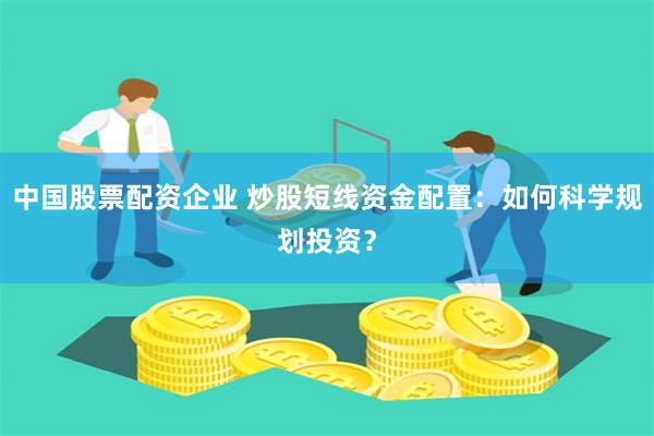 中国股票配资企业 炒股短线资金配置：如何科学规划投资？