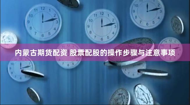 内蒙古期货配资 股票配股的操作步骤与注意事项