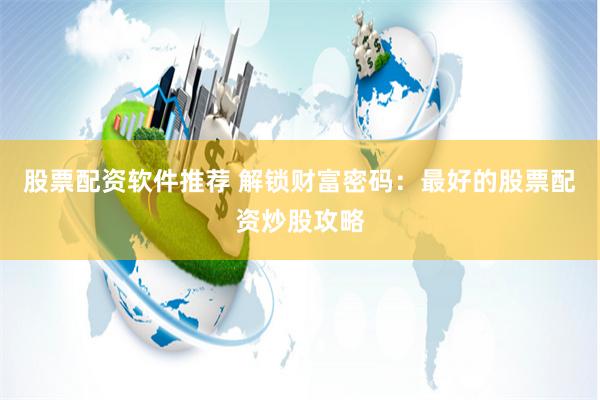 股票配资软件推荐 解锁财富密码:最好的股票配资炒股攻略