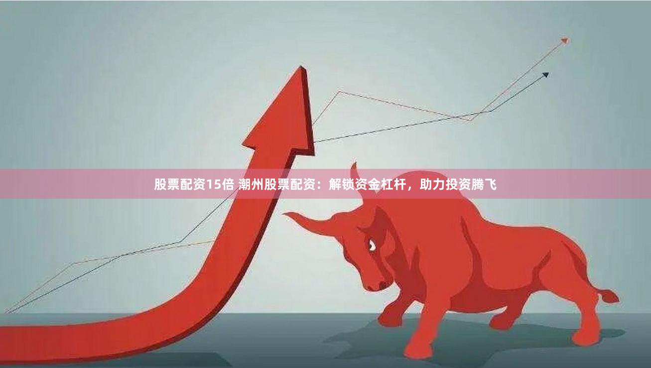 股票配资15倍 潮州股票配资：解锁资金杠杆，助力投资腾飞