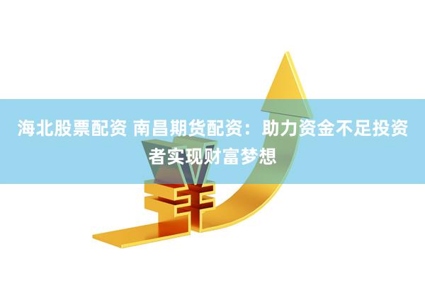 海北股票配资 南昌期货配资:助力资金不足投资者实现财富梦想