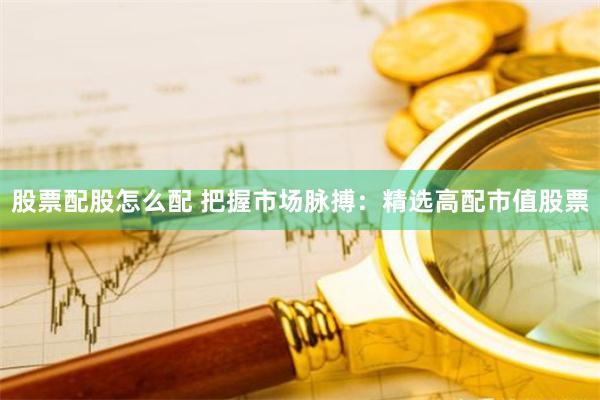 股票配股怎么配 把握市场脉搏：精选高配市值股票