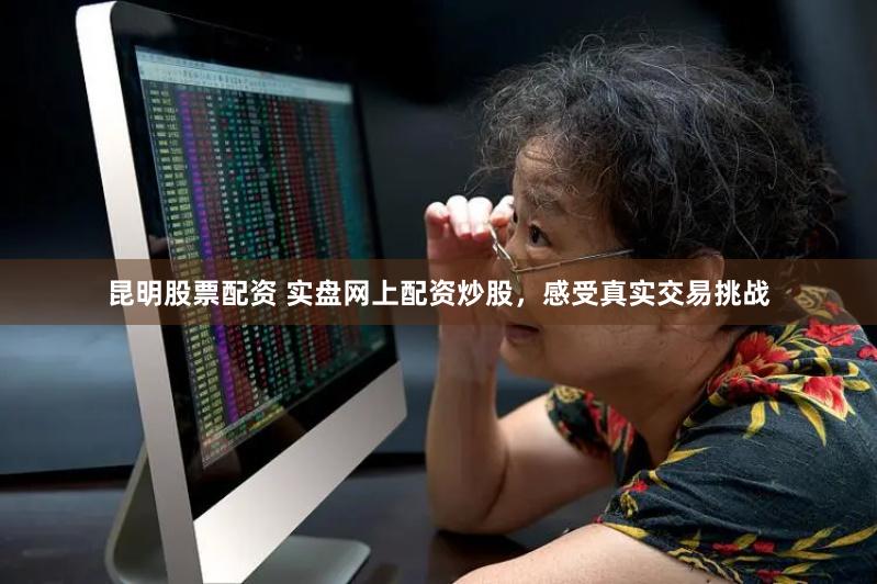昆明股票配资 实盘网上配资炒股,感受真实交易挑战