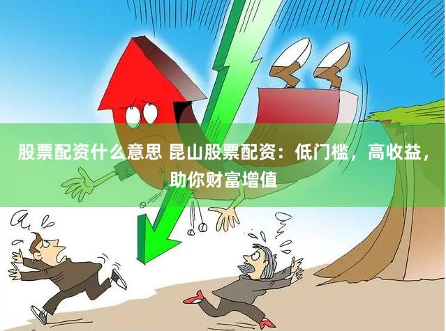 股票配资什么意思 昆山股票配资:低门槛,高收益,助你财富增值
