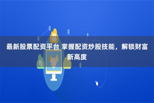 最新股票配资平台 掌握配资炒股技能,解锁财富新高度