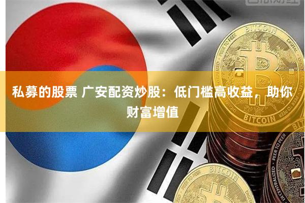 私募的股票 广安配资炒股:低门槛高收益,助你财富增值