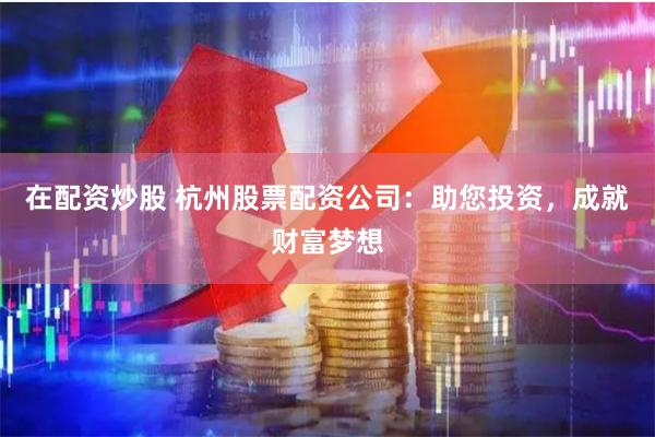 在配资炒股 杭州股票配资公司:助您投资,成就财富梦想