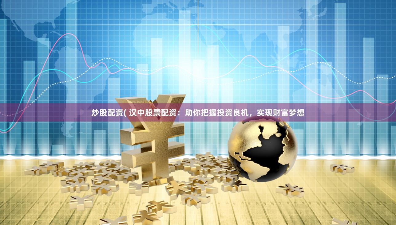 炒股配资( 汉中股票配资:助你把握投资良机,实现财富梦想