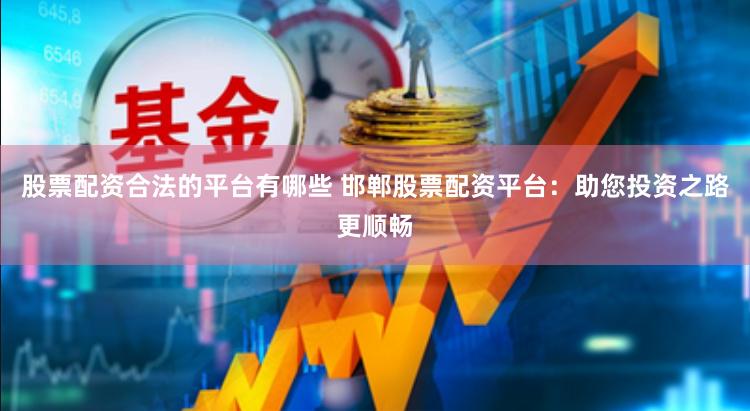股票配资合法的平台有哪些 邯郸股票配资平台:助您投资之路更顺畅